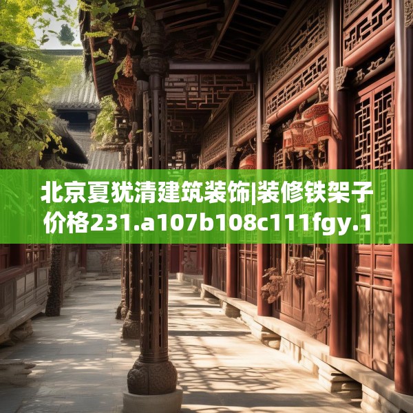 北京夏犹清建筑装饰|装修铁架子价格231.a107b108c111fgy.118fhsg