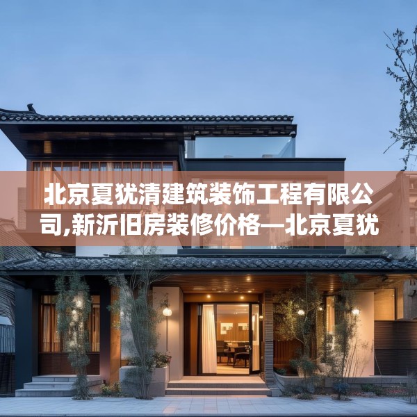 北京夏犹清建筑装饰工程有限公司,新沂旧房装修价格—北京夏犹清建筑装饰工程有限公司180.a56b57c60fgy.67nbn