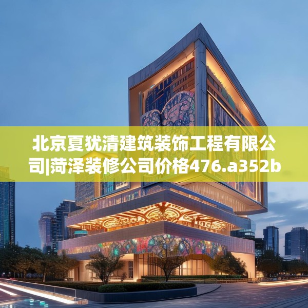 北京夏犹清建筑装饰工程有限公司|菏泽装修公司价格476.a352b353c356fgy.363wew