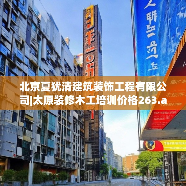 北京夏犹清建筑装饰工程有限公司|太原装修木工培训价格263.a139b140c143fgy.150cvcx