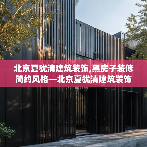 北京夏犹清建筑装饰,黑房子装修简约风格—北京夏犹清建筑装饰499.a375b376c379fgy.386poiy