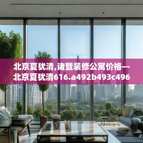 北京夏犹清,诸暨装修公寓价格—北京夏犹清616.a492b493c496fgy.503htyj