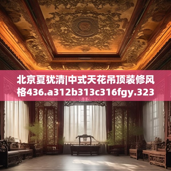 北京夏犹清|中式天花吊顶装修风格436.a312b313c316fgy.323htyj
