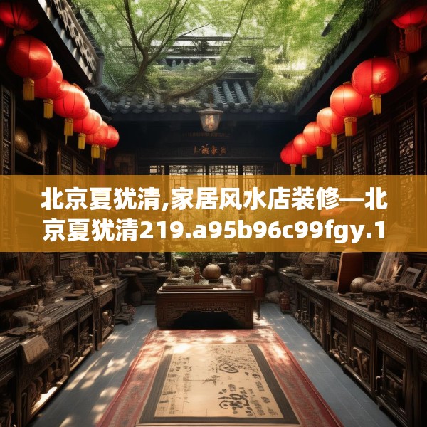 北京夏犹清,家居风水店装修—北京夏犹清219.a95b96c99fgy.106uyk