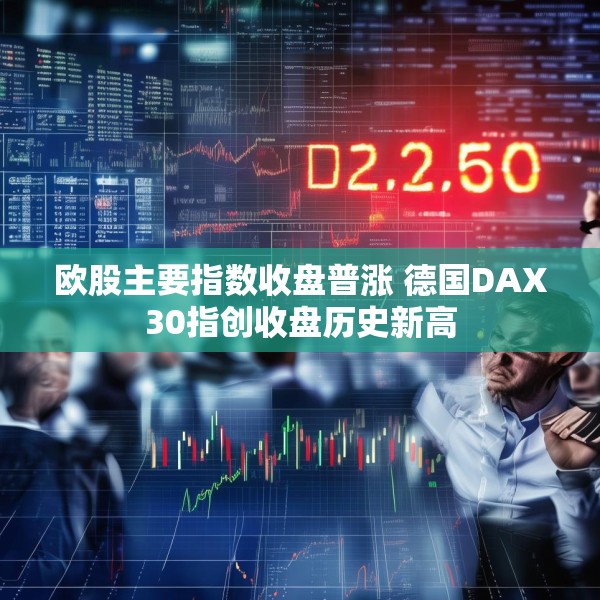 欧股主要指数收盘普涨 德国DAX30指创收盘历史新高
