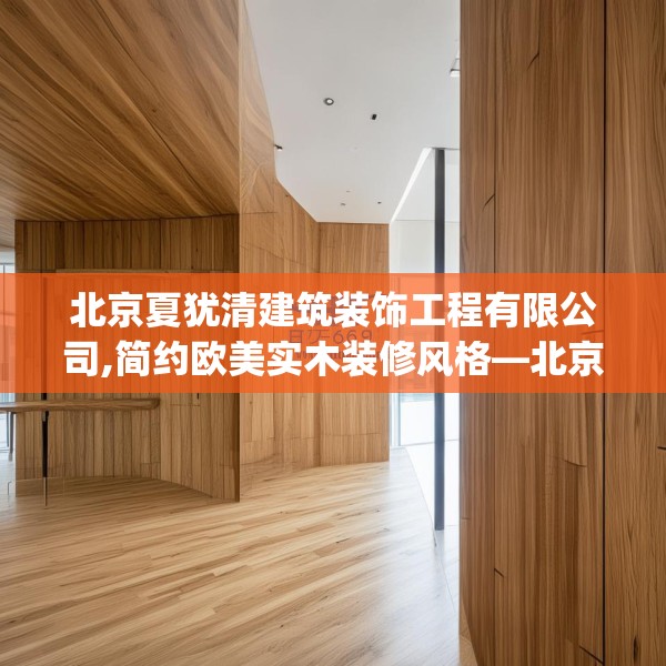 北京夏犹清建筑装饰工程有限公司,简约欧美实木装修风格—北京夏犹清建筑装饰工程有限公司489.a365b366c369fgy.376uyk