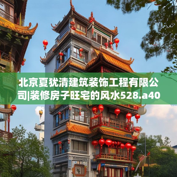 北京夏犹清建筑装饰工程有限公司|装修房子旺宅的风水528.a404b405c408fgy.415dsfds