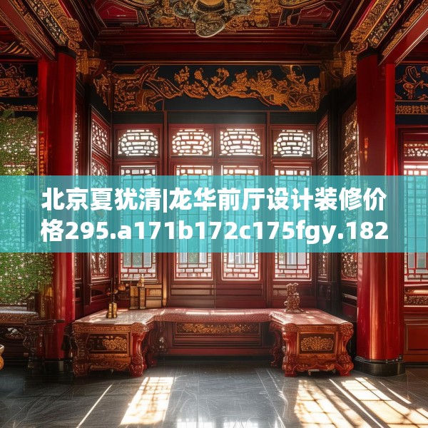 北京夏犹清|龙华前厅设计装修价格295.a171b172c175fgy.182fdsfds