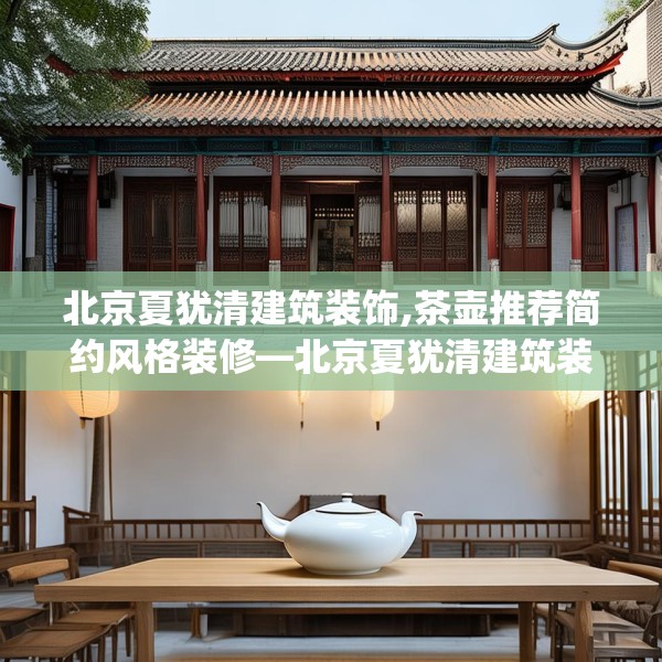 北京夏犹清建筑装饰,茶壶推荐简约风格装修—北京夏犹清建筑装饰445.a321b322c325fgy.332poiy