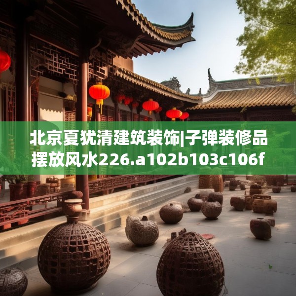 北京夏犹清建筑装饰|子弹装修品摆放风水226.a102b103c106fgy.113sdA
