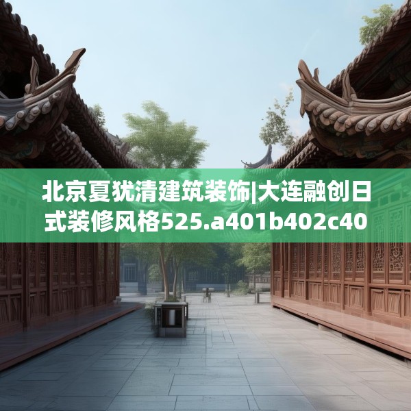 北京夏犹清建筑装饰|大连融创日式装修风格525.a401b402c405fgy.412uyk