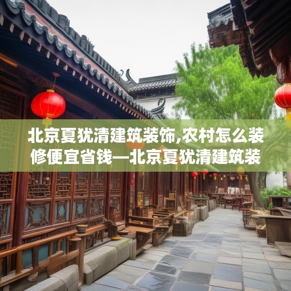 北京夏犹清建筑装饰,农村怎么装修便宜省钱—北京夏犹清建筑装饰525.a401b402c405fgy.412uyk