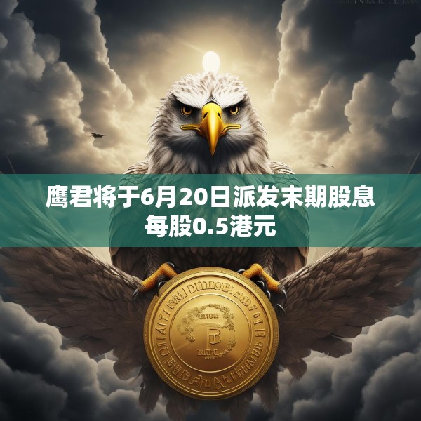 鹰君将于6月20日派发末期股息每股0.5港元