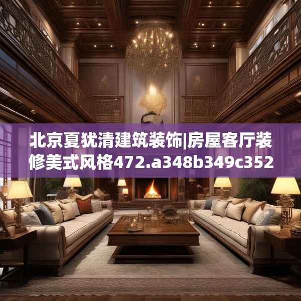 北京夏犹清建筑装饰|房屋客厅装修美式风格472.a348b349c352fgy.359htyj