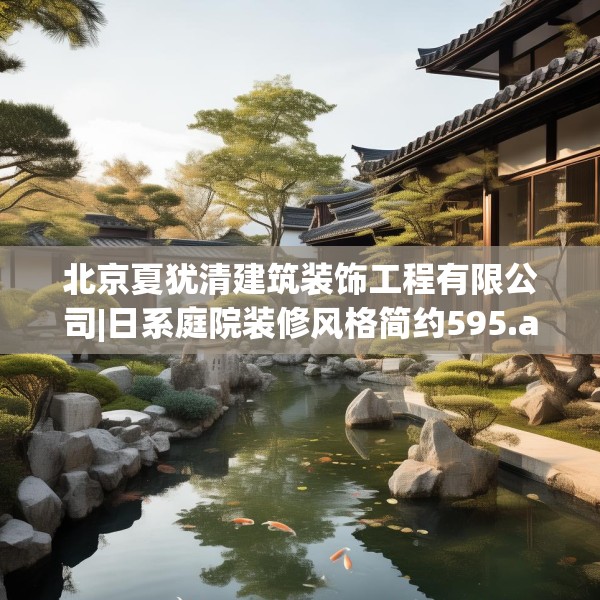 北京夏犹清建筑装饰工程有限公司|日系庭院装修风格简约595.a471b472c475fgy.482jhhj
