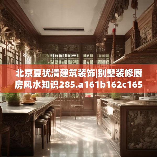 北京夏犹清建筑装饰|别墅装修厨房风水知识285.a161b162c165fgy.172fhsg