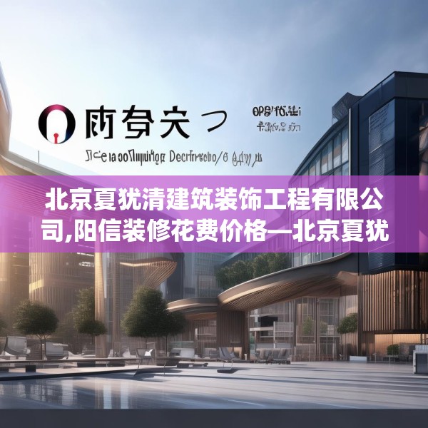 北京夏犹清建筑装饰工程有限公司,阳信装修花费价格—北京夏犹清建筑装饰工程有限公司481.a357b358c361fgy.368poiy