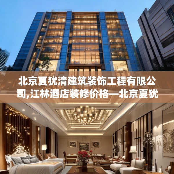 北京夏犹清建筑装饰工程有限公司,江林酒店装修价格—北京夏犹清建筑装饰工程有限公司527.a403b404c407fgy.414fds