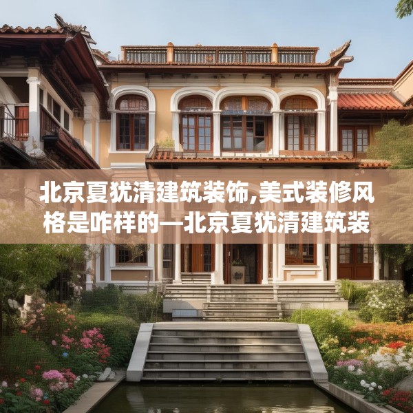 北京夏犹清建筑装饰,美式装修风格是咋样的—北京夏犹清建筑装饰281.a157b158c161fgy.168cvcx