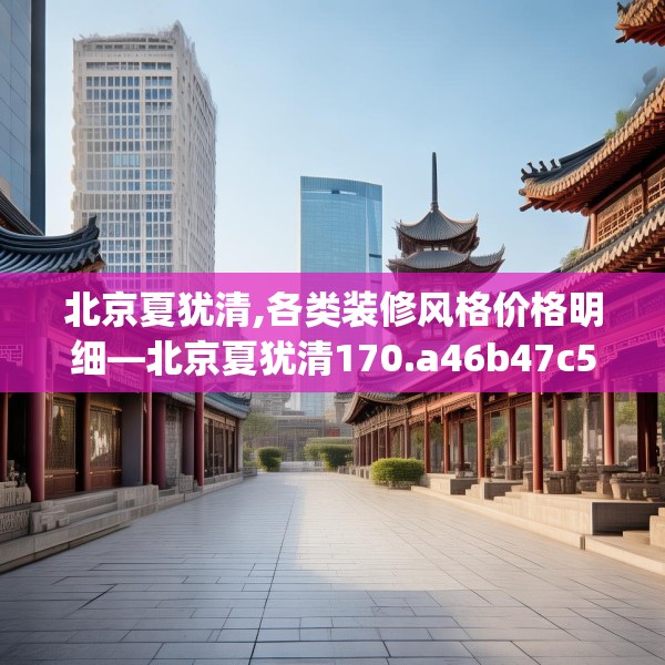 北京夏犹清,各类装修风格价格明细—北京夏犹清170.a46b47c50fgy.57wew
