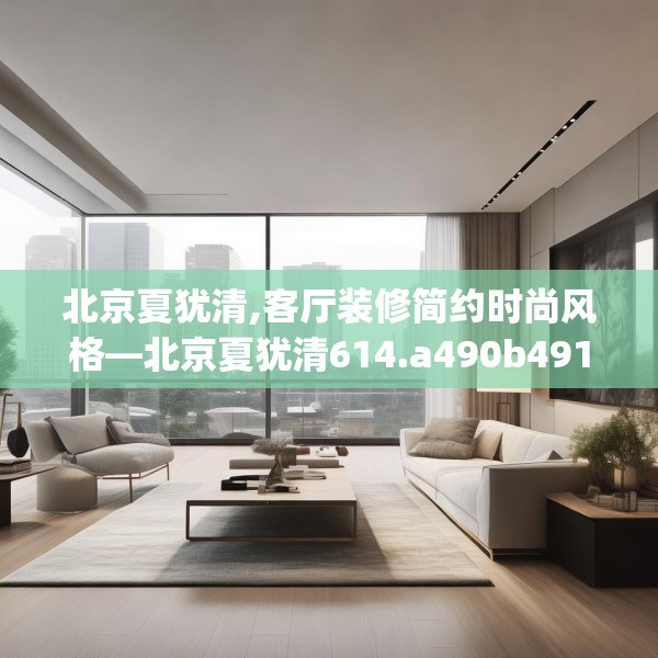 北京夏犹清,客厅装修简约时尚风格—北京夏犹清614.a490b491c494fgy.50176657