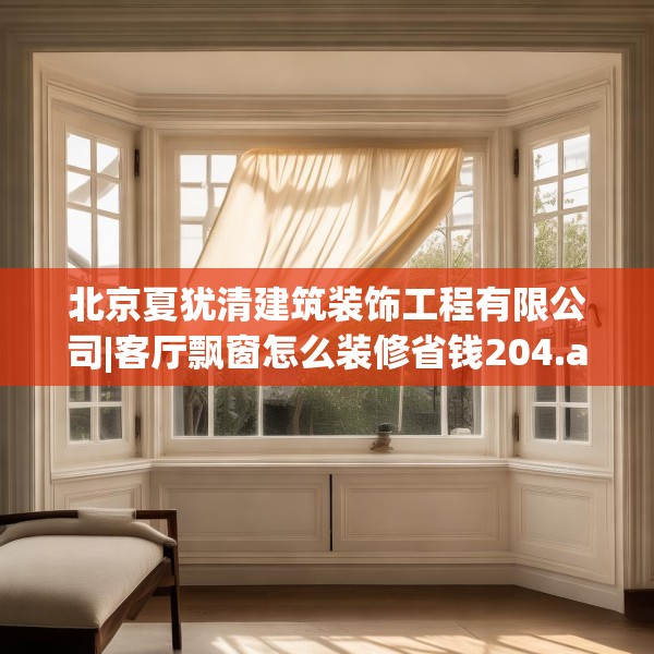 北京夏犹清建筑装饰工程有限公司|客厅飘窗怎么装修省钱204.a80b81c84fgy.91dsfds