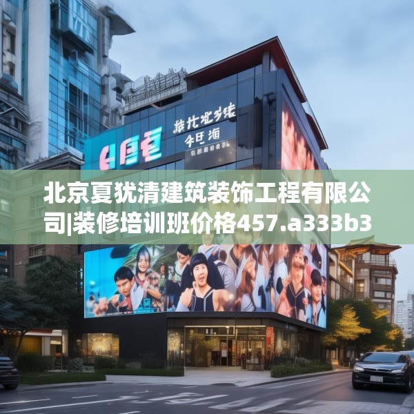 北京夏犹清建筑装饰工程有限公司|装修培训班价格457.a333b334c337fgy.344fdsfds