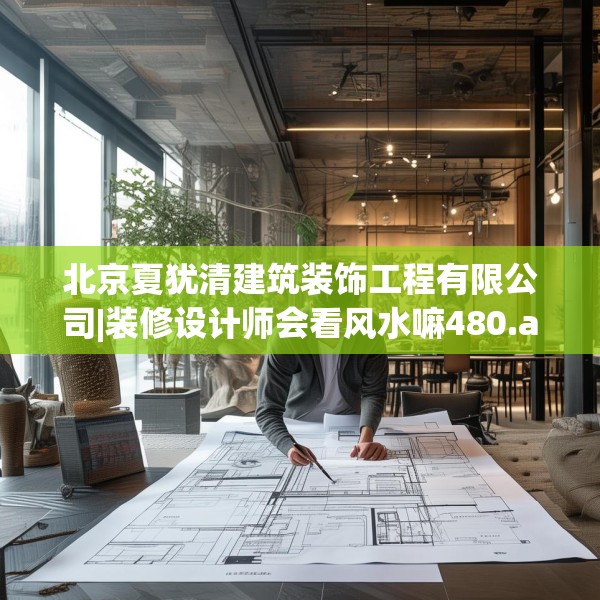 北京夏犹清建筑装饰工程有限公司|装修设计师会看风水嘛480.a356b357c360fgy.367lkjl