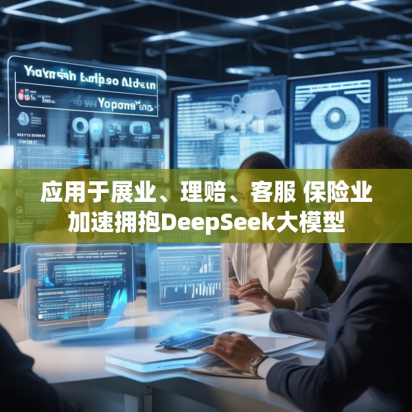 应用于展业、理赔、客服 保险业加速拥抱DeepSeek大模型