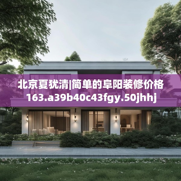 北京夏犹清|简单的阜阳装修价格163.a39b40c43fgy.50jhhj