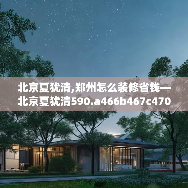 北京夏犹清,郑州怎么装修省钱—北京夏犹清590.a466b467c470fgy.477xczxv