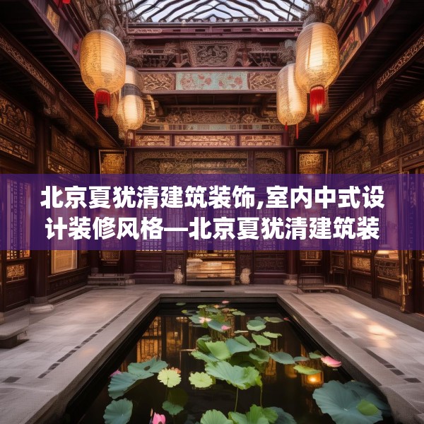 北京夏犹清建筑装饰,室内中式设计装修风格—北京夏犹清建筑装饰568.a444b445c448fgy.455sdA
