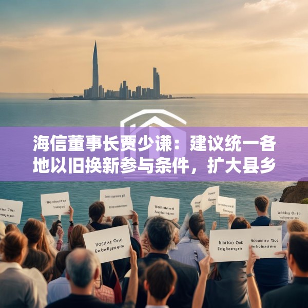 海信董事长贾少谦：建议统一各地以旧换新参与条件，扩大县乡中小商家参与范围