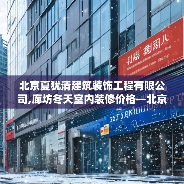 北京夏犹清建筑装饰工程有限公司,廊坊冬天室内装修价格—北京夏犹清建筑装饰工程有限公司355.a231b232c235fgy.242poiy