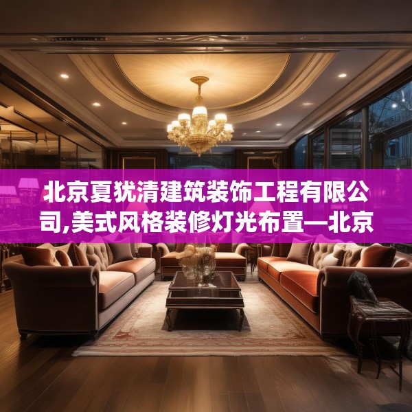 北京夏犹清建筑装饰工程有限公司,美式风格装修灯光布置—北京夏犹清建筑装饰工程有限公司494.a370b371c374fgy.381wew