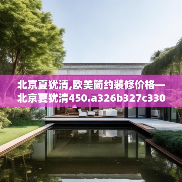 北京夏犹清,欧美简约装修价格—北京夏犹清450.a326b327c330fgy.337nbn