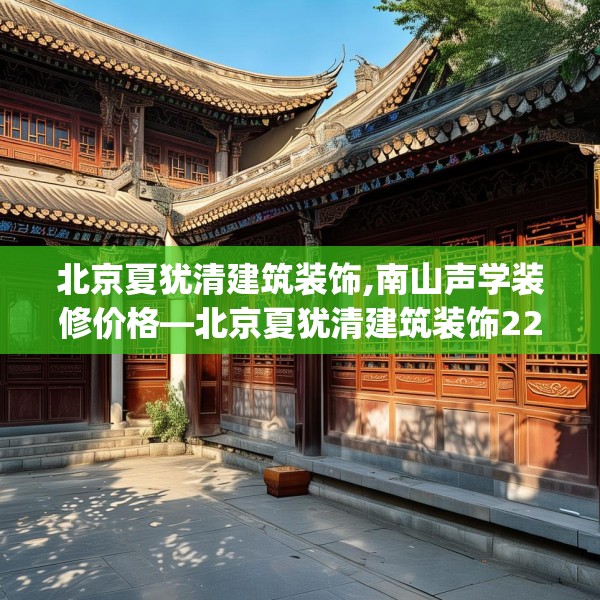 北京夏犹清建筑装饰,南山声学装修价格—北京夏犹清建筑装饰227.a103b104c107fgy.114cvcx
