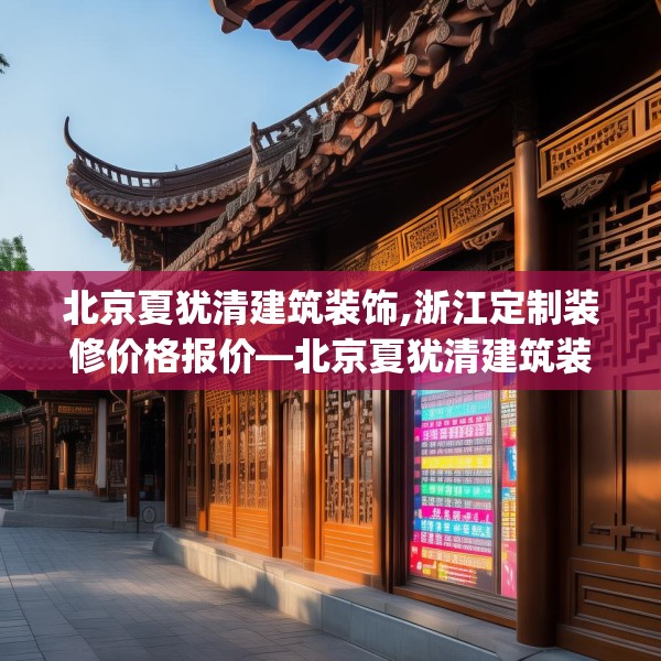 北京夏犹清建筑装饰,浙江定制装修价格报价—北京夏犹清建筑装饰257.a133b134c137fgy.144fds