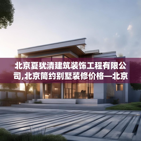 北京夏犹清建筑装饰工程有限公司,北京简约别墅装修价格—北京夏犹清建筑装饰工程有限公司474.a350b351c354fgy.361dsfds