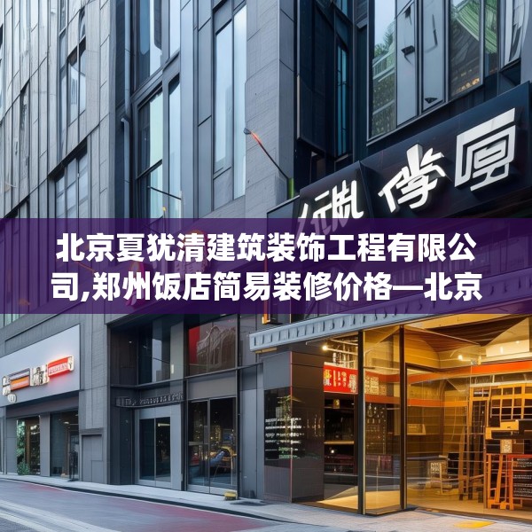 北京夏犹清建筑装饰工程有限公司,郑州饭店简易装修价格—北京夏犹清建筑装饰工程有限公司526.a402b403c406fgy.413htyj