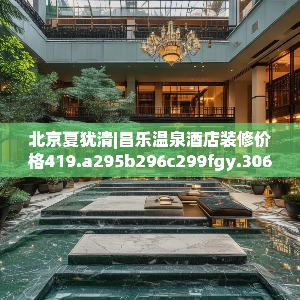 北京夏犹清|昌乐温泉酒店装修价格419.a295b296c299fgy.306fds