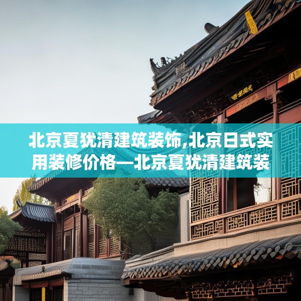 北京夏犹清建筑装饰,北京日式实用装修价格—北京夏犹清建筑装饰276.a152b153c156fgy.163dsfds
