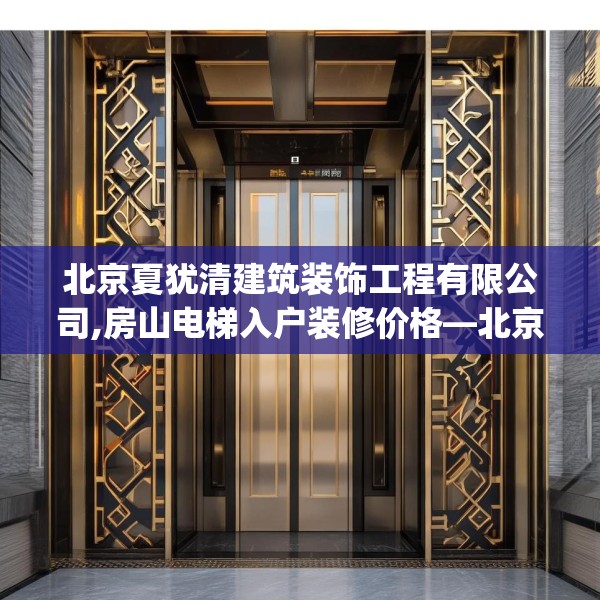 北京夏犹清建筑装饰工程有限公司,房山电梯入户装修价格—北京夏犹清建筑装饰工程有限公司275.a151b152c155fgy.162fds
