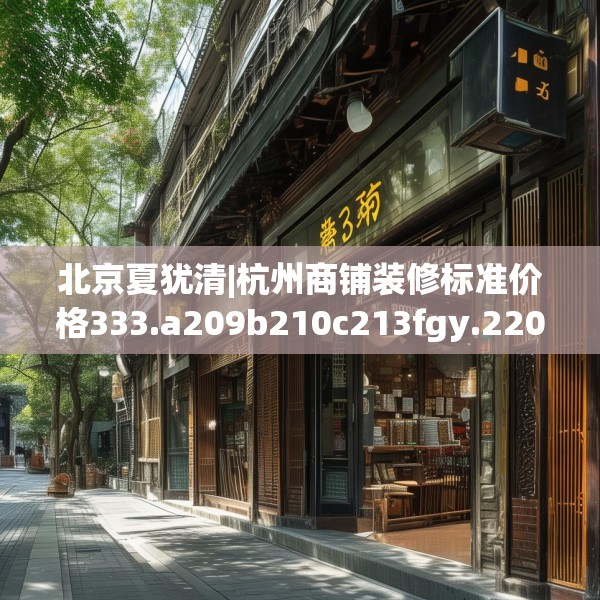 北京夏犹清|杭州商铺装修标准价格333.a209b210c213fgy.220fghfd