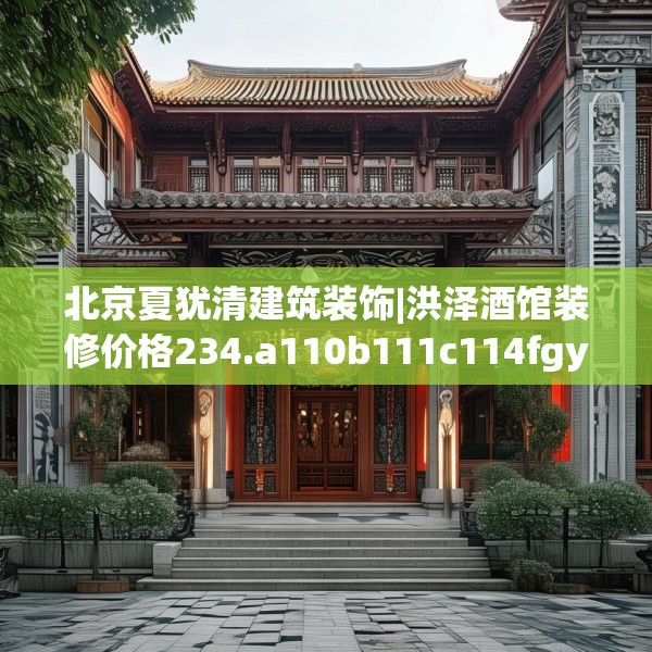 北京夏犹清建筑装饰|洪泽酒馆装修价格234.a110b111c114fgy.121nbn