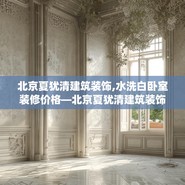 北京夏犹清建筑装饰,水洗白卧室装修价格—北京夏犹清建筑装饰195.a71b72c75fgy.82fhsg