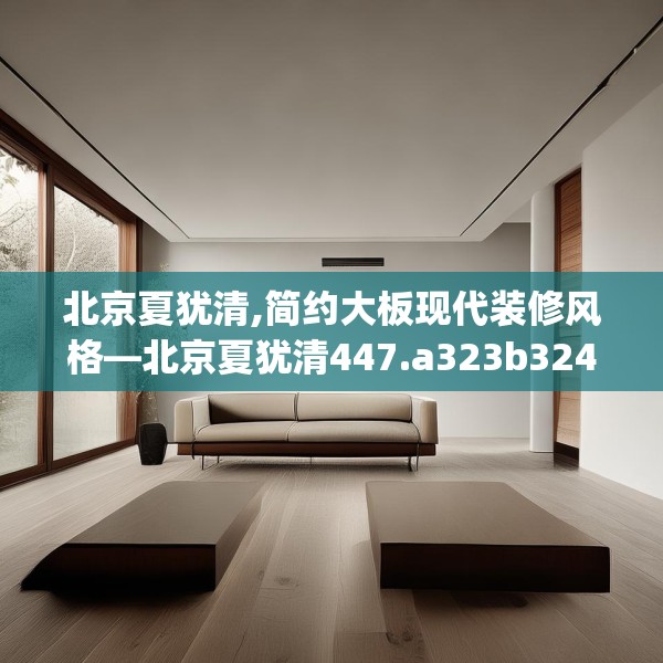 北京夏犹清,简约大板现代装修风格—北京夏犹清447.a323b324c327fgy.334fhsg