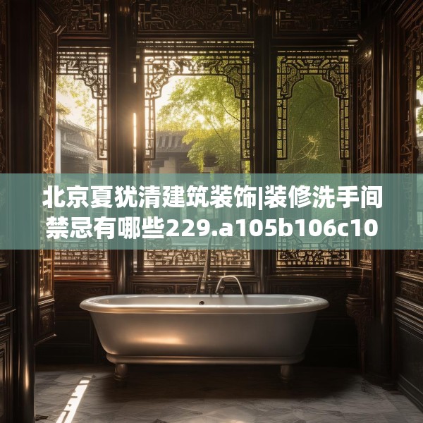 北京夏犹清建筑装饰|装修洗手间禁忌有哪些229.a105b106c109fgy.116poiy