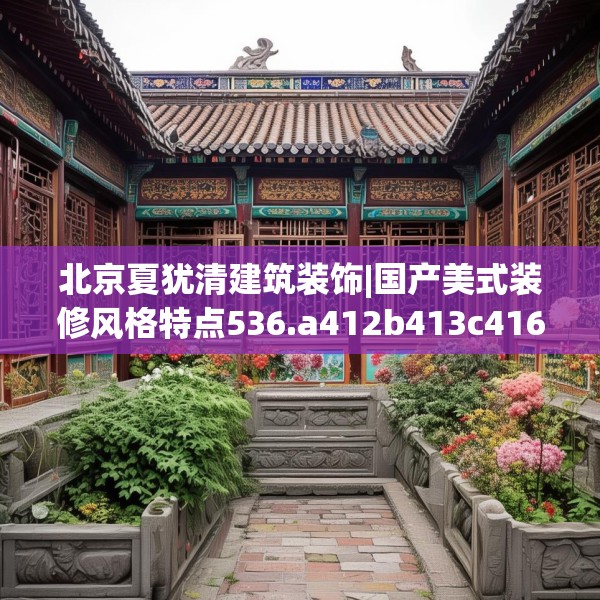 北京夏犹清建筑装饰|国产美式装修风格特点536.a412b413c416fgy.423xczxv