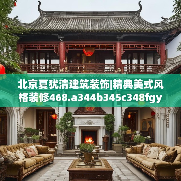 北京夏犹清建筑装饰|精典美式风格装修468.a344b345c348fgy.355nbn